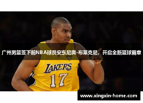 广州男篮签下前NBA球员安东尼奥-布莱克尼，开启全新篮球篇章